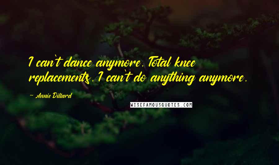 Annie Dillard Quotes: I can't dance anymore. Total knee replacements. I can't do anything anymore.