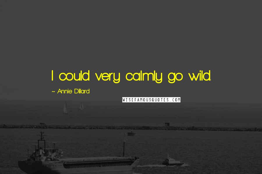 Annie Dillard Quotes: I could very calmly go wild.