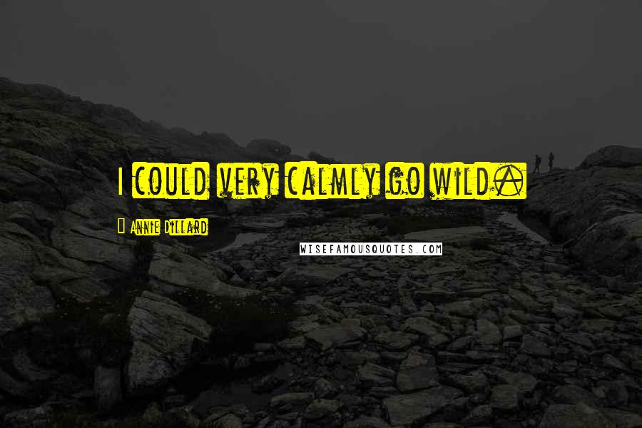 Annie Dillard Quotes: I could very calmly go wild.