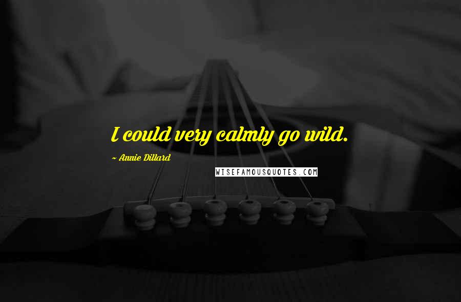 Annie Dillard Quotes: I could very calmly go wild.