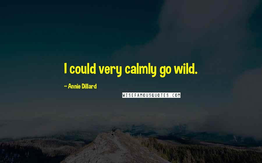 Annie Dillard Quotes: I could very calmly go wild.