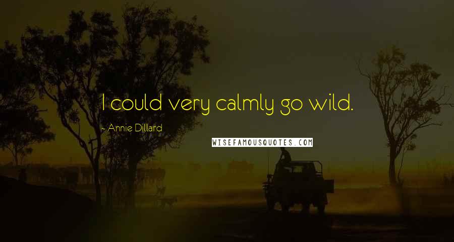 Annie Dillard Quotes: I could very calmly go wild.