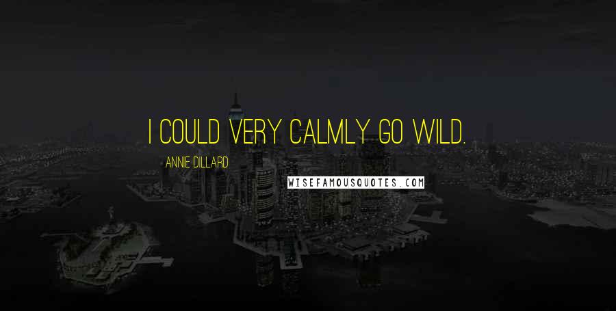 Annie Dillard Quotes: I could very calmly go wild.