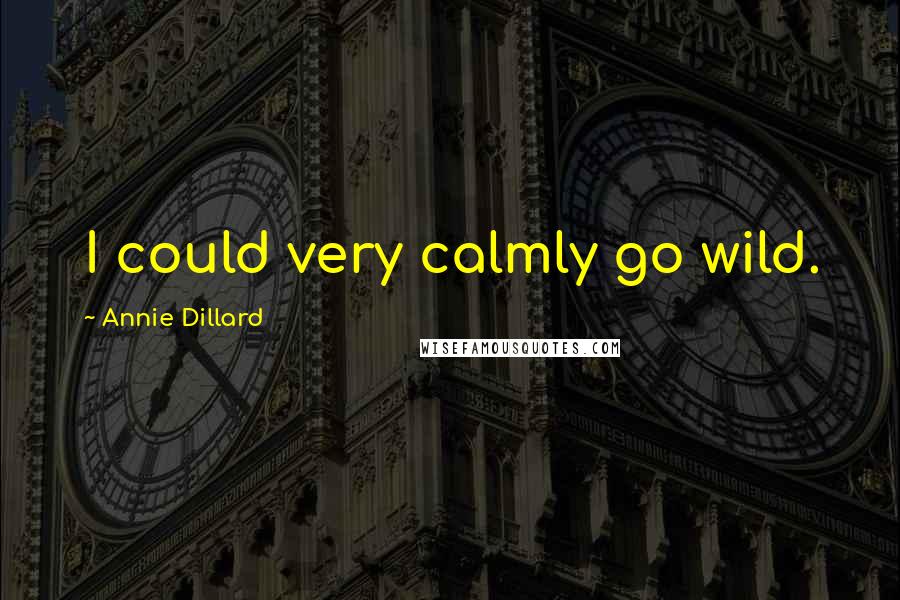 Annie Dillard Quotes: I could very calmly go wild.