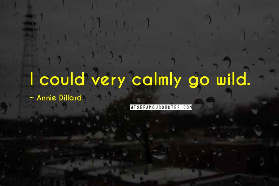 Annie Dillard Quotes: I could very calmly go wild.