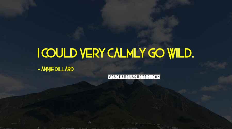 Annie Dillard Quotes: I could very calmly go wild.