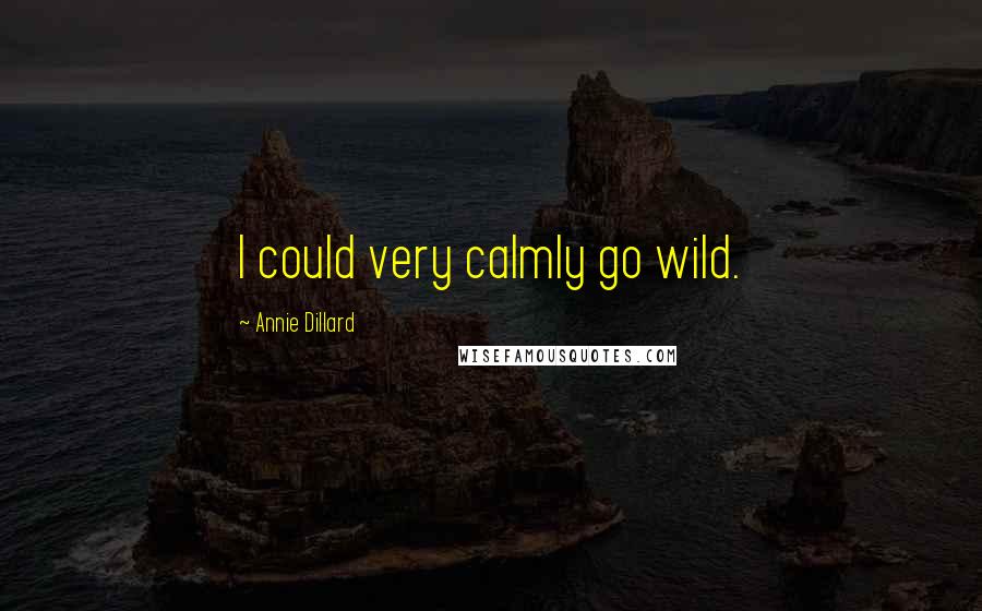 Annie Dillard Quotes: I could very calmly go wild.