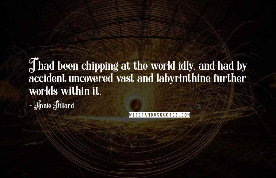 Annie Dillard Quotes: I had been chipping at the world idly, and had by accident uncovered vast and labyrinthine further worlds within it.