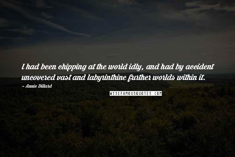 Annie Dillard Quotes: I had been chipping at the world idly, and had by accident uncovered vast and labyrinthine further worlds within it.