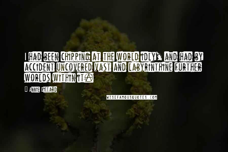 Annie Dillard Quotes: I had been chipping at the world idly, and had by accident uncovered vast and labyrinthine further worlds within it.