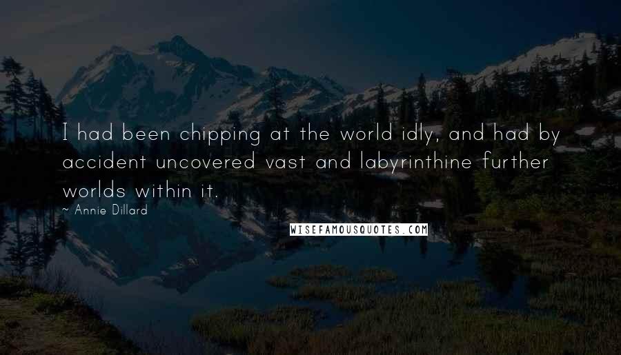 Annie Dillard Quotes: I had been chipping at the world idly, and had by accident uncovered vast and labyrinthine further worlds within it.