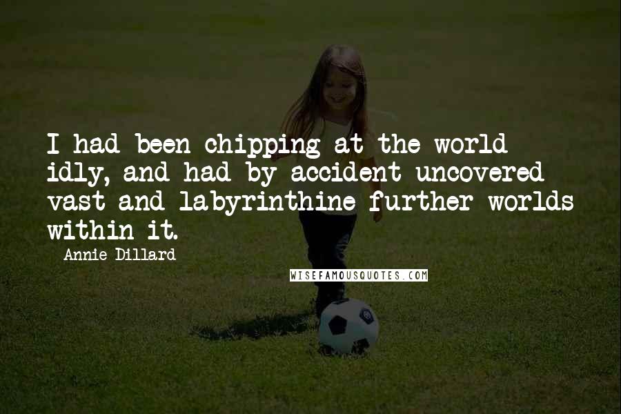 Annie Dillard Quotes: I had been chipping at the world idly, and had by accident uncovered vast and labyrinthine further worlds within it.