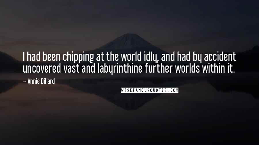 Annie Dillard Quotes: I had been chipping at the world idly, and had by accident uncovered vast and labyrinthine further worlds within it.