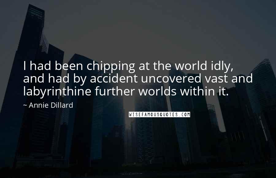 Annie Dillard Quotes: I had been chipping at the world idly, and had by accident uncovered vast and labyrinthine further worlds within it.