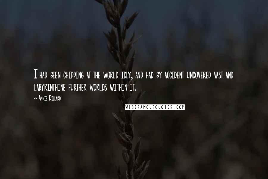 Annie Dillard Quotes: I had been chipping at the world idly, and had by accident uncovered vast and labyrinthine further worlds within it.