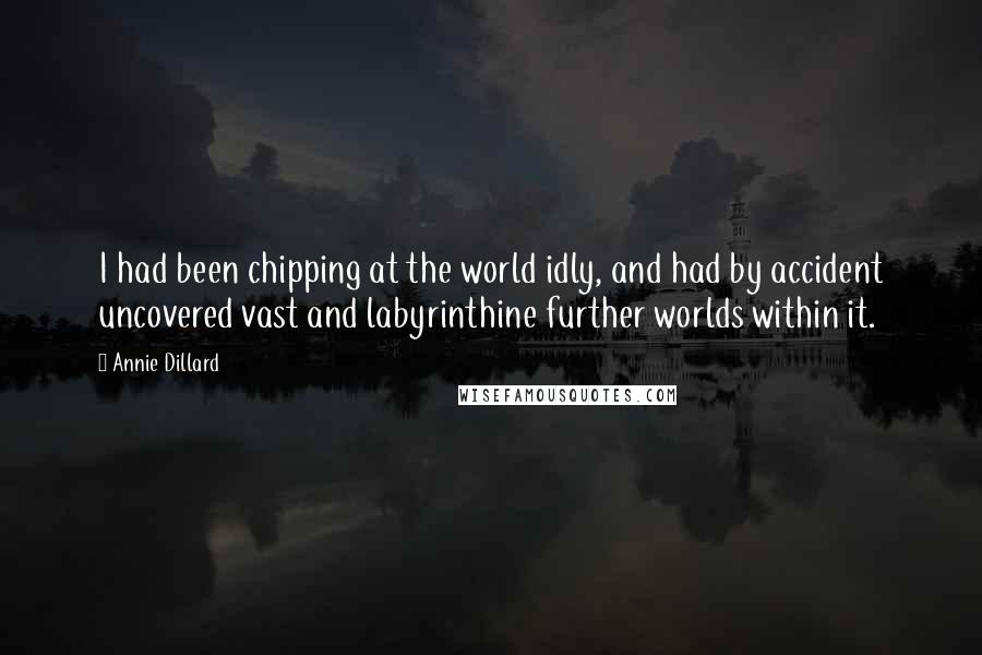 Annie Dillard Quotes: I had been chipping at the world idly, and had by accident uncovered vast and labyrinthine further worlds within it.