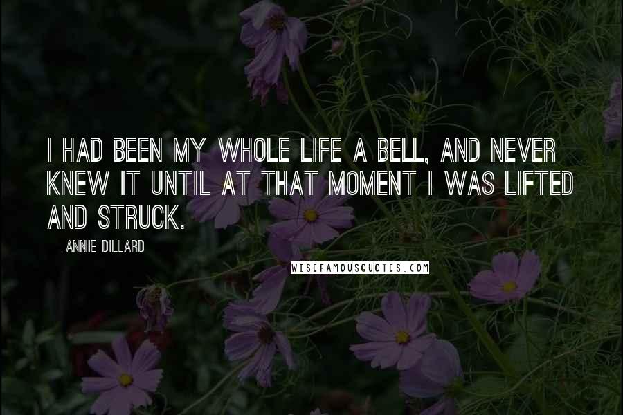 Annie Dillard Quotes: I had been my whole life a bell, and never knew it until at that moment I was lifted and struck.