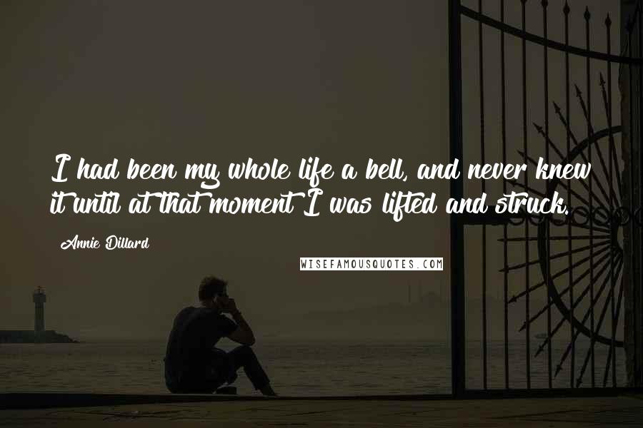 Annie Dillard Quotes: I had been my whole life a bell, and never knew it until at that moment I was lifted and struck.