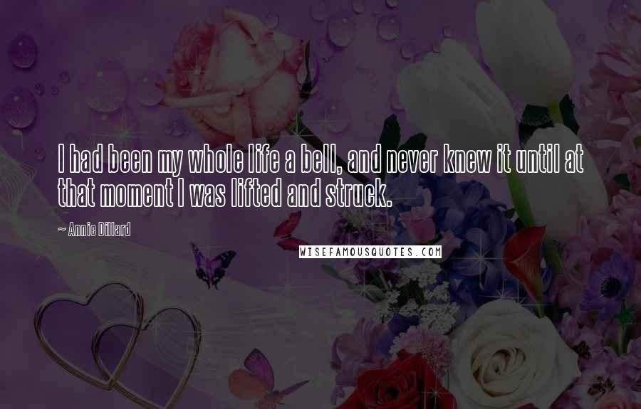 Annie Dillard Quotes: I had been my whole life a bell, and never knew it until at that moment I was lifted and struck.