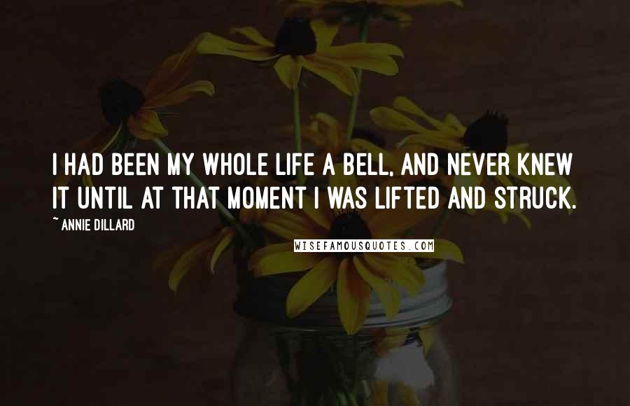 Annie Dillard Quotes: I had been my whole life a bell, and never knew it until at that moment I was lifted and struck.