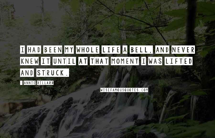 Annie Dillard Quotes: I had been my whole life a bell, and never knew it until at that moment I was lifted and struck.