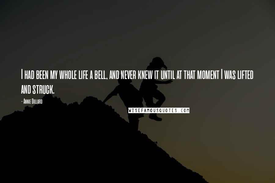 Annie Dillard Quotes: I had been my whole life a bell, and never knew it until at that moment I was lifted and struck.