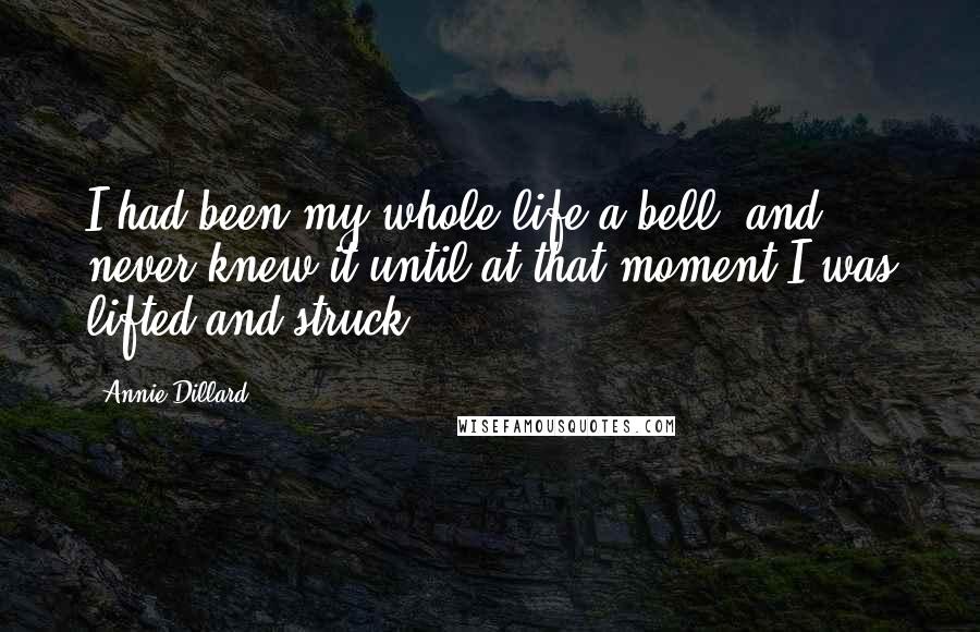 Annie Dillard Quotes: I had been my whole life a bell, and never knew it until at that moment I was lifted and struck.