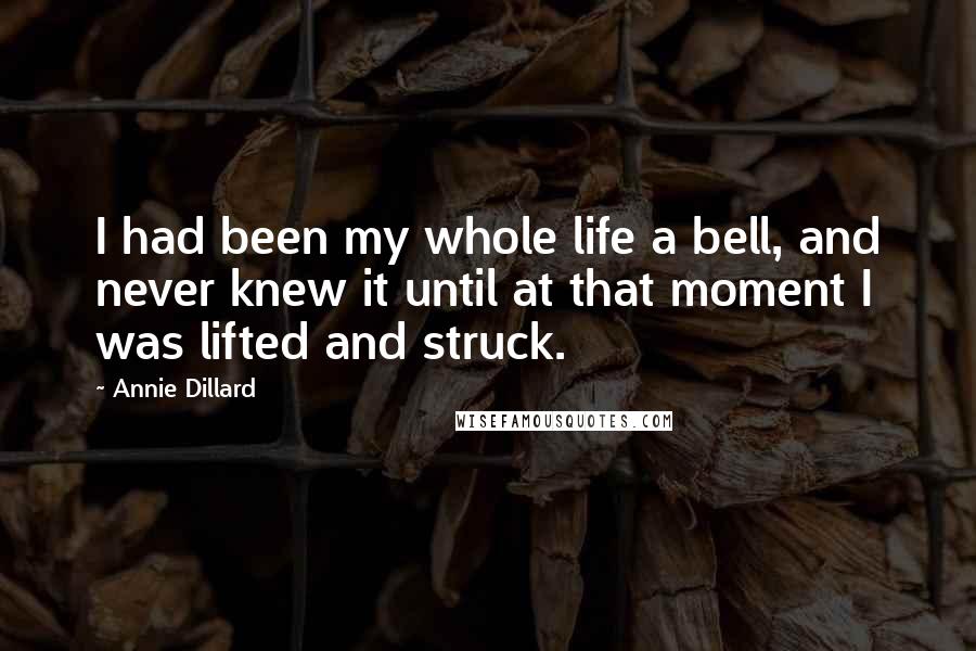 Annie Dillard Quotes: I had been my whole life a bell, and never knew it until at that moment I was lifted and struck.