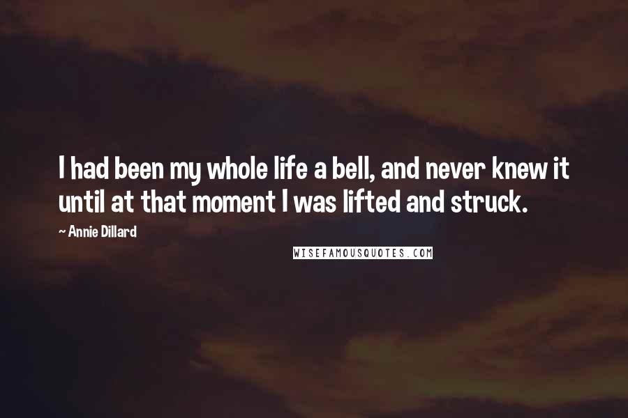 Annie Dillard Quotes: I had been my whole life a bell, and never knew it until at that moment I was lifted and struck.