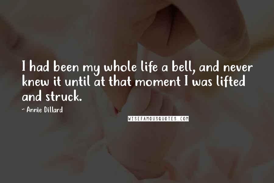 Annie Dillard Quotes: I had been my whole life a bell, and never knew it until at that moment I was lifted and struck.