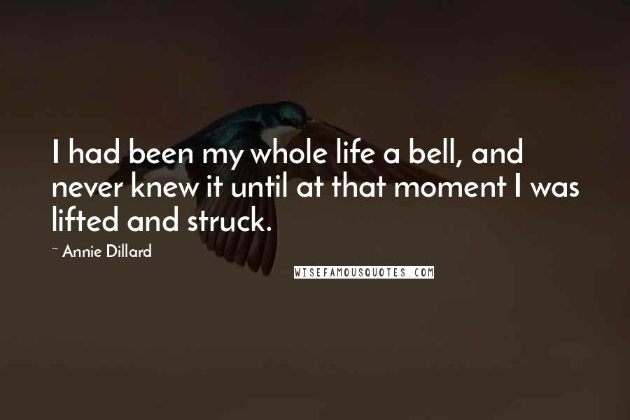 Annie Dillard Quotes: I had been my whole life a bell, and never knew it until at that moment I was lifted and struck.