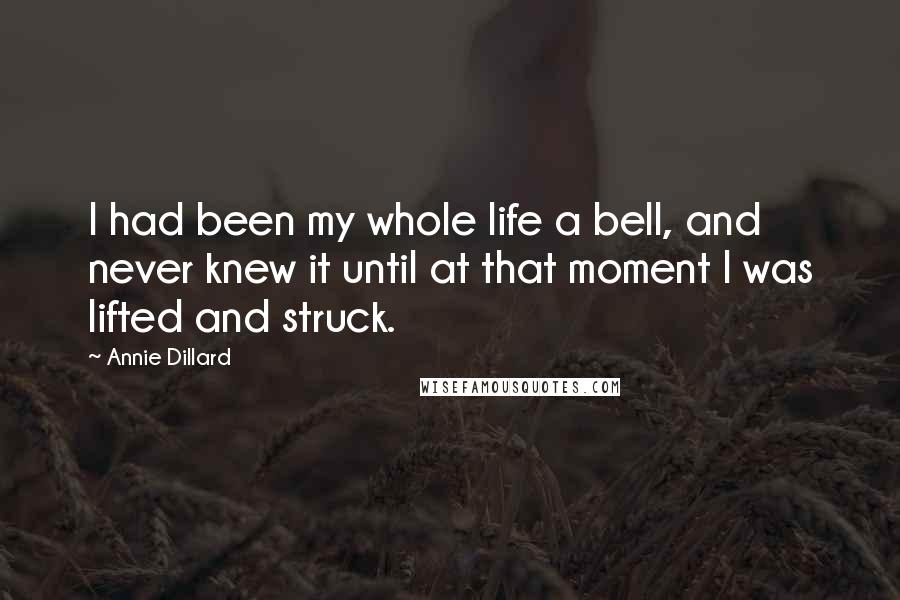 Annie Dillard Quotes: I had been my whole life a bell, and never knew it until at that moment I was lifted and struck.