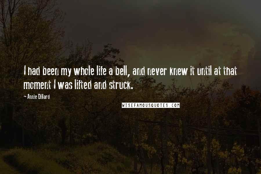 Annie Dillard Quotes: I had been my whole life a bell, and never knew it until at that moment I was lifted and struck.