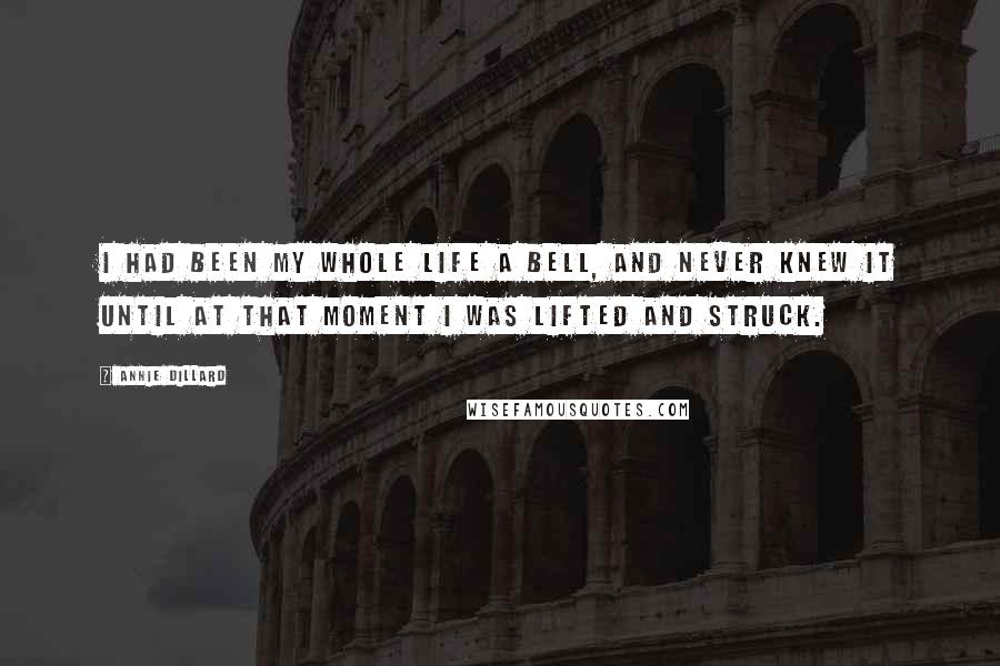 Annie Dillard Quotes: I had been my whole life a bell, and never knew it until at that moment I was lifted and struck.