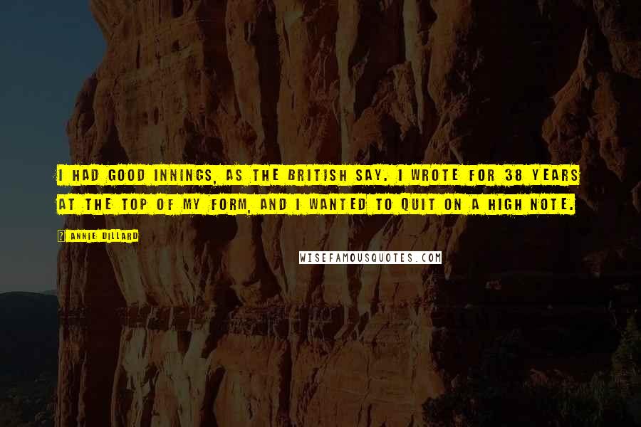Annie Dillard Quotes: I had good innings, as the British say. I wrote for 38 years at the top of my form, and I wanted to quit on a high note.