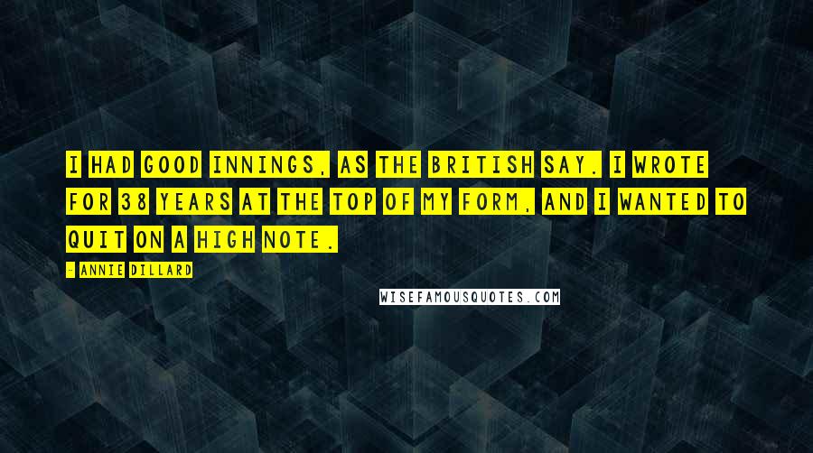 Annie Dillard Quotes: I had good innings, as the British say. I wrote for 38 years at the top of my form, and I wanted to quit on a high note.