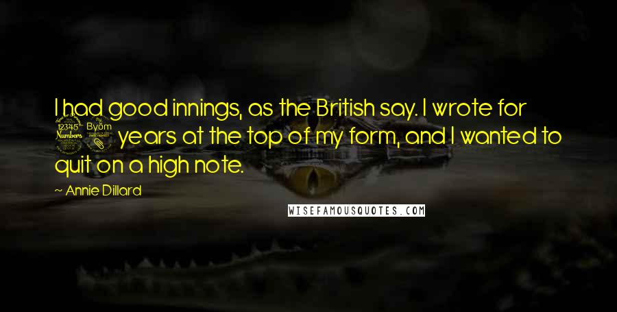 Annie Dillard Quotes: I had good innings, as the British say. I wrote for 38 years at the top of my form, and I wanted to quit on a high note.