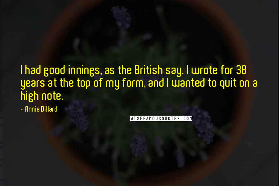 Annie Dillard Quotes: I had good innings, as the British say. I wrote for 38 years at the top of my form, and I wanted to quit on a high note.