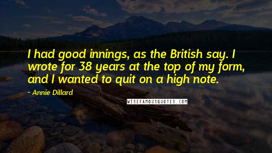 Annie Dillard Quotes: I had good innings, as the British say. I wrote for 38 years at the top of my form, and I wanted to quit on a high note.