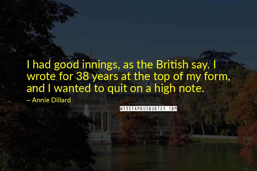 Annie Dillard Quotes: I had good innings, as the British say. I wrote for 38 years at the top of my form, and I wanted to quit on a high note.