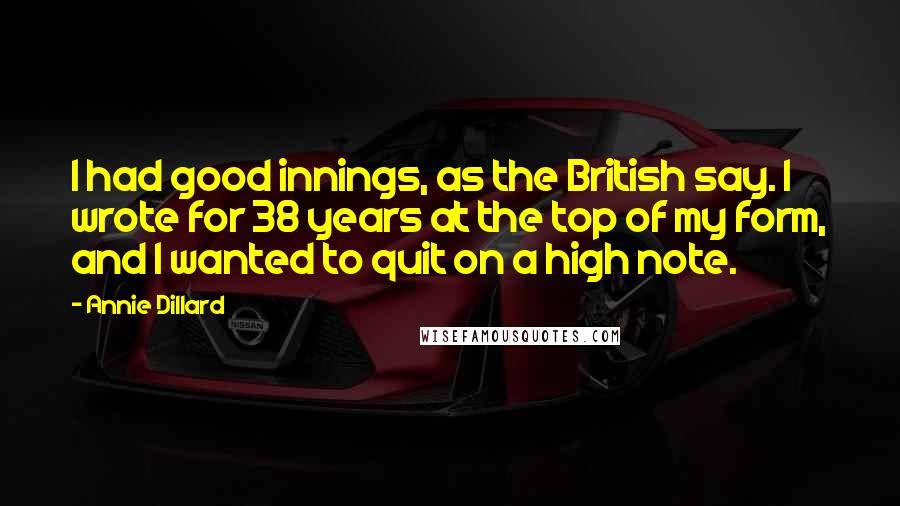 Annie Dillard Quotes: I had good innings, as the British say. I wrote for 38 years at the top of my form, and I wanted to quit on a high note.