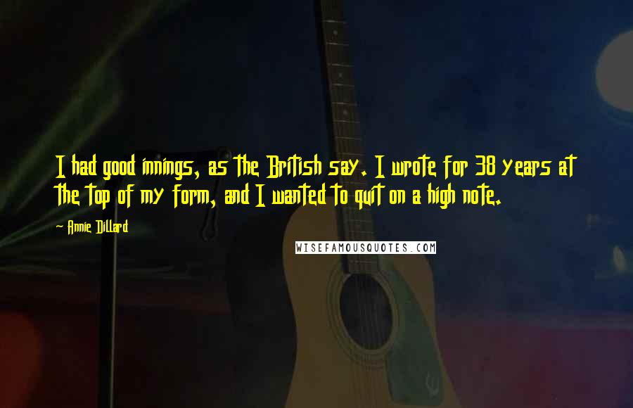 Annie Dillard Quotes: I had good innings, as the British say. I wrote for 38 years at the top of my form, and I wanted to quit on a high note.