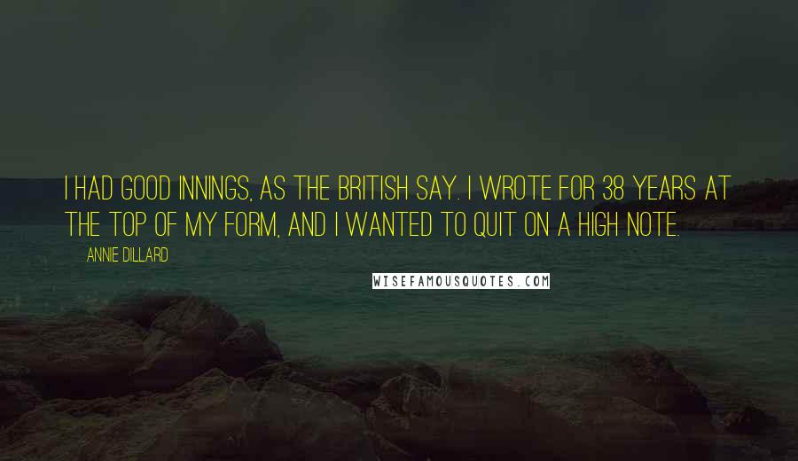 Annie Dillard Quotes: I had good innings, as the British say. I wrote for 38 years at the top of my form, and I wanted to quit on a high note.