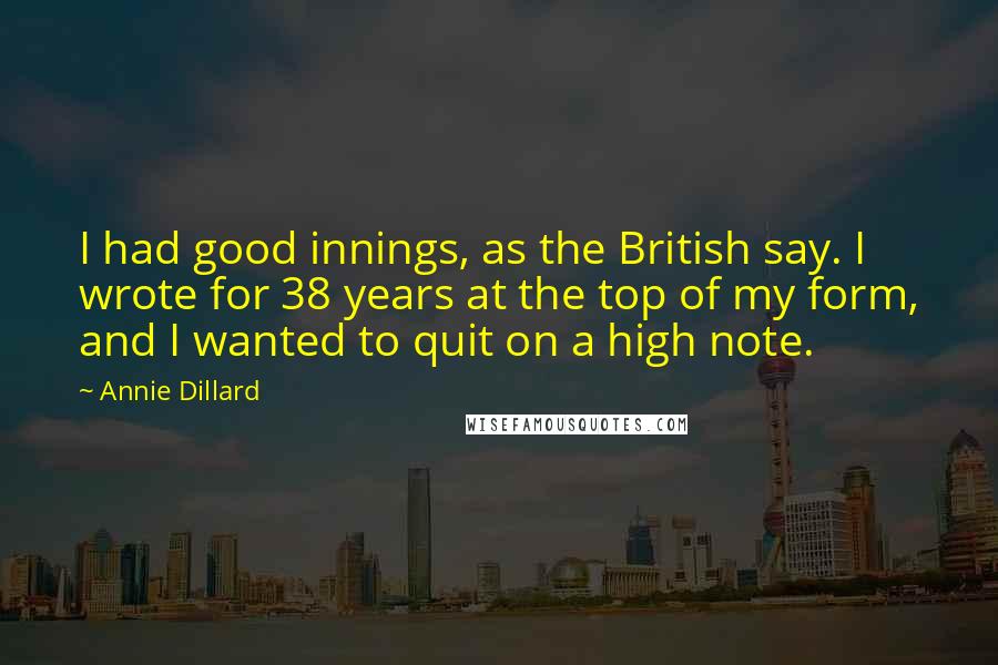 Annie Dillard Quotes: I had good innings, as the British say. I wrote for 38 years at the top of my form, and I wanted to quit on a high note.