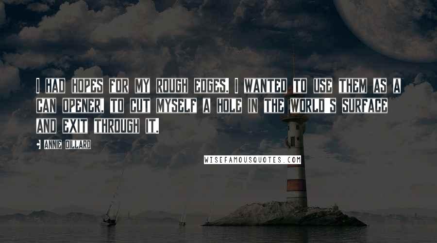 Annie Dillard Quotes: I had hopes for my rough edges. I wanted to use them as a can opener, to cut myself a hole in the world's surface and exit through it.