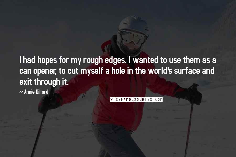 Annie Dillard Quotes: I had hopes for my rough edges. I wanted to use them as a can opener, to cut myself a hole in the world's surface and exit through it.