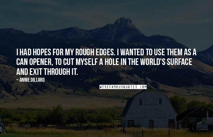 Annie Dillard Quotes: I had hopes for my rough edges. I wanted to use them as a can opener, to cut myself a hole in the world's surface and exit through it.