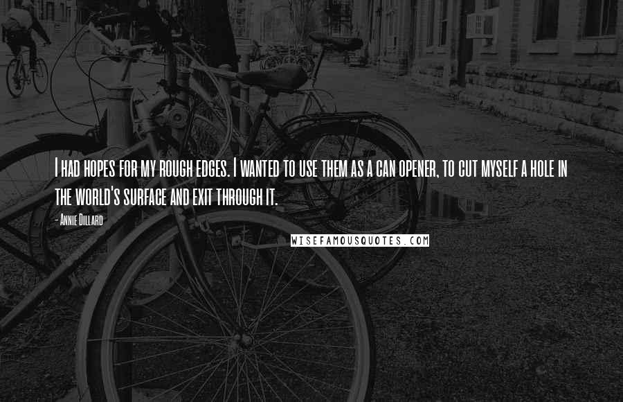 Annie Dillard Quotes: I had hopes for my rough edges. I wanted to use them as a can opener, to cut myself a hole in the world's surface and exit through it.