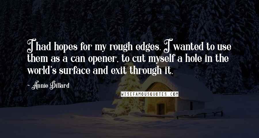 Annie Dillard Quotes: I had hopes for my rough edges. I wanted to use them as a can opener, to cut myself a hole in the world's surface and exit through it.