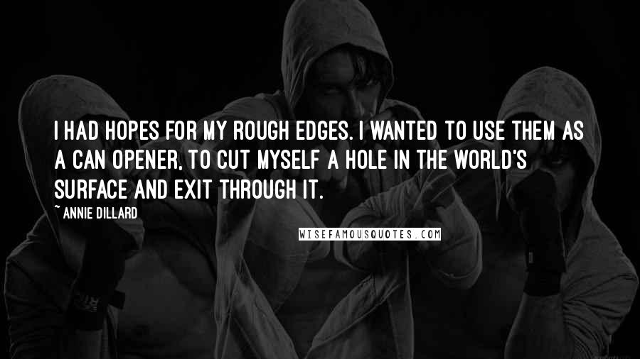 Annie Dillard Quotes: I had hopes for my rough edges. I wanted to use them as a can opener, to cut myself a hole in the world's surface and exit through it.